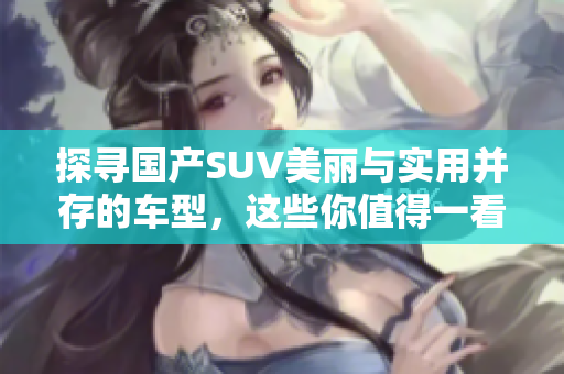 探尋國(guó)產(chǎn)SUV美麗與實(shí)用并存的車型，這些你值得一看！