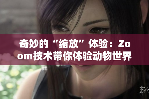 奇妙的“縮放”體驗(yàn)：Zoom技術(shù)帶你體驗(yàn)動(dòng)物世界的奇景