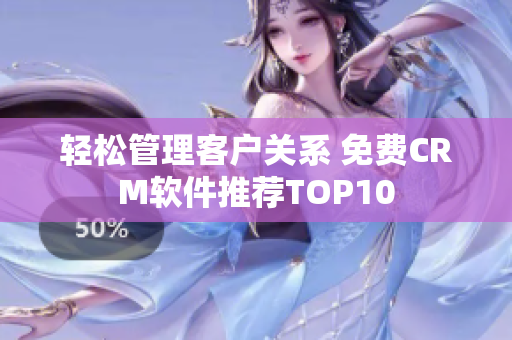 輕松管理客戶關系 免費CRM軟件推薦TOP10