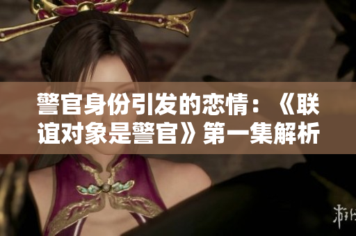 警官身份引發的戀情：《聯誼對象是警官》第一集解析