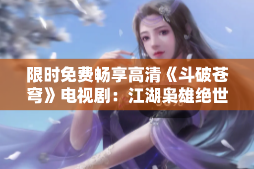 限時(shí)免費(fèi)暢享高清《斗破蒼穹》電視?。航n雄絕世風(fēng)華