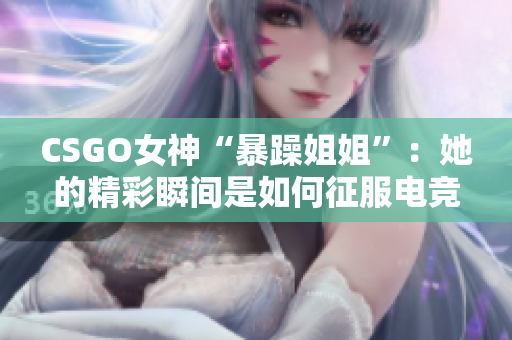 CSGO女神“暴躁姐姐”：她的精彩瞬間是如何征服電競界的？