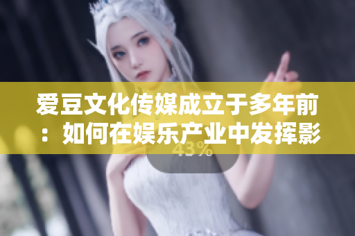 愛(ài)豆文化傳媒成立于多年前：如何在娛樂(lè)產(chǎn)業(yè)中發(fā)揮影響力？