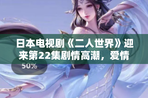 日本電視劇《二人世界》迎來第22集劇情高潮，愛情危機四伏！！