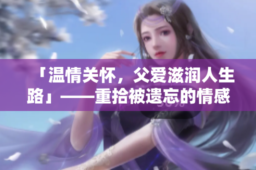 「溫情關懷，父愛滋潤人生路」——重拾被遺忘的情感價值