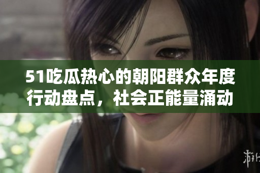 51吃瓜熱心的朝陽(yáng)群眾年度行動(dòng)盤點(diǎn)，社會(huì)正能量涌動(dòng)