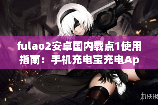 fulao2安卓國內(nèi)載點(diǎn)1使用指南：手機(jī)充電寶充電App詳細(xì)教程(1)