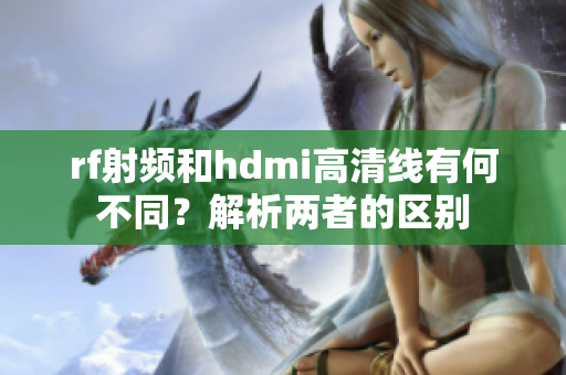 rf射頻和hdmi高清線有何不同？解析兩者的區(qū)別