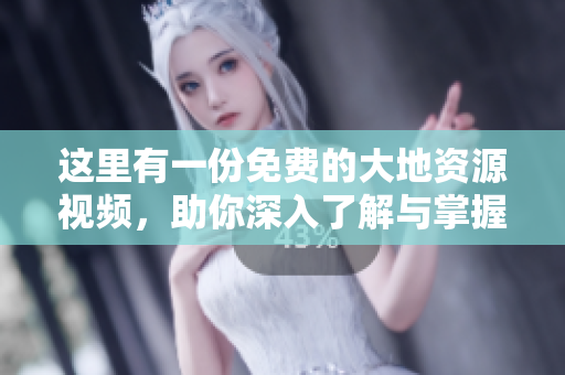 這里有一份免費的大地資源視頻，助你深入了解與掌握！