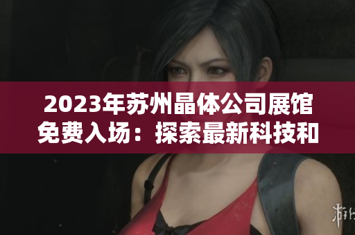 2023年蘇州晶體公司展館免費入場：探索最新科技和創新產品
