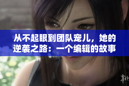 從不起眼到團隊寵兒，她的逆襲之路：一個編輯的故事
