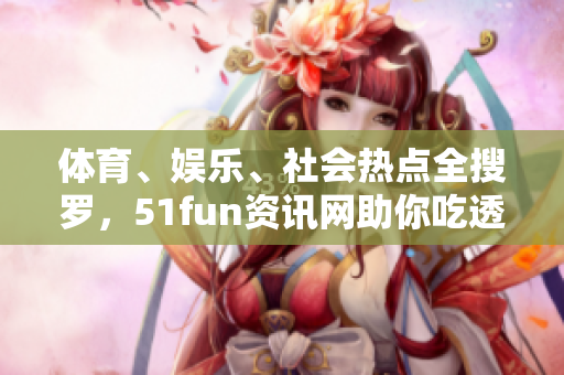 體育、娛樂、社會熱點全搜羅，51fun資訊網助你吃透時事