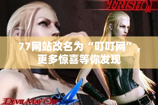 77網站改名為“叮叮網”，更多驚喜等你發現
