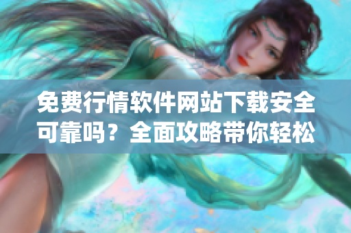 免費(fèi)行情軟件網(wǎng)站下載安全可靠嗎？全面攻略帶你輕松尋找(1)