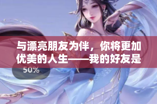 與漂亮朋友為伴，你將更加優美的人生——我的好友是個美女！
