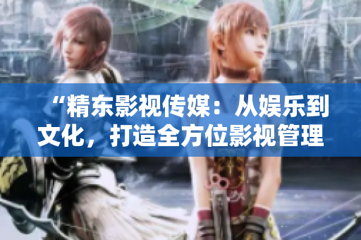“精東影視傳媒：從娛樂到文化，打造全方位影視管理服務”