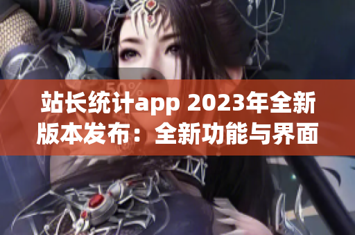 站長(zhǎng)統(tǒng)計(jì)app 2023年全新版本發(fā)布：全新功能與界面升級(jí)詳解(1)