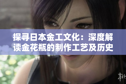 探尋日本金工文化：深度解讀金花瓶的制作工藝及歷史背景