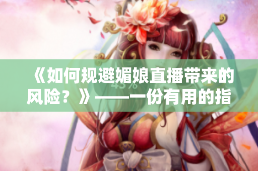 《如何規(guī)避媚娘直播帶來(lái)的風(fēng)險(xiǎn)？》——一份有用的指南