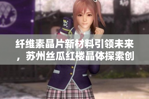 纖維素晶片新材料引領(lǐng)未來(lái)，蘇州絲瓜紅樓晶體探索創(chuàng)新