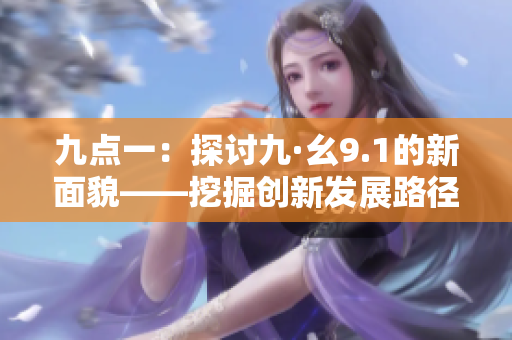 九點一：探討九·幺9.1的新面貌——挖掘創新發展路徑