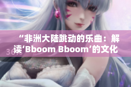 “非洲大陸跳動的樂曲：解讀‘Bboom Bboom’的文化背景”