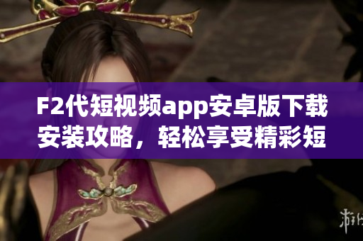 F2代短視頻app安卓版下載安裝攻略，輕松享受精彩短視頻