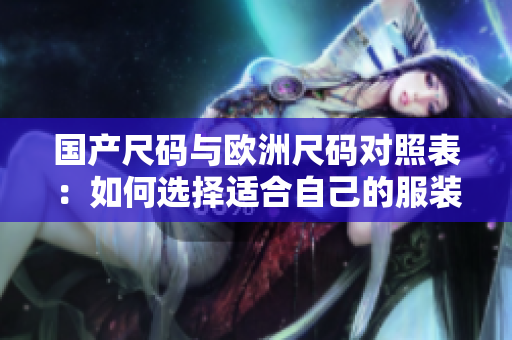 國產(chǎn)尺碼與歐洲尺碼對照表：如何選擇適合自己的服裝尺碼？
