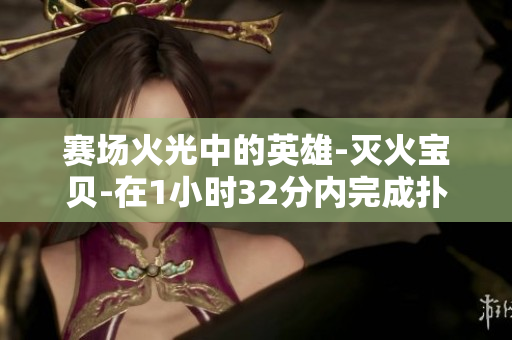 賽場火光中的英雄-滅火寶貝-在1小時32分內完成撲滅