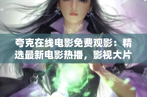 夸克在線電影免費觀影：精選最新電影熱播，影視大片一網打盡