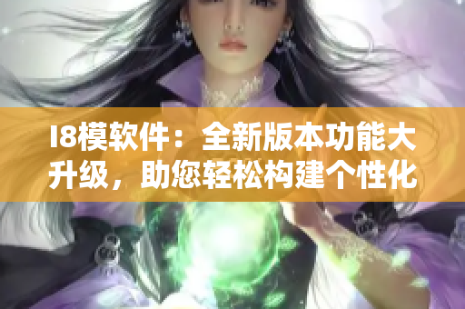 I8模軟件：全新版本功能大升級，助您輕松構(gòu)建個(gè)性化模型