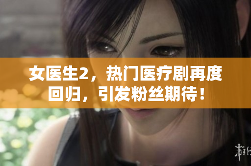 女醫生2，熱門醫療劇再度回歸，引發粉絲期待！