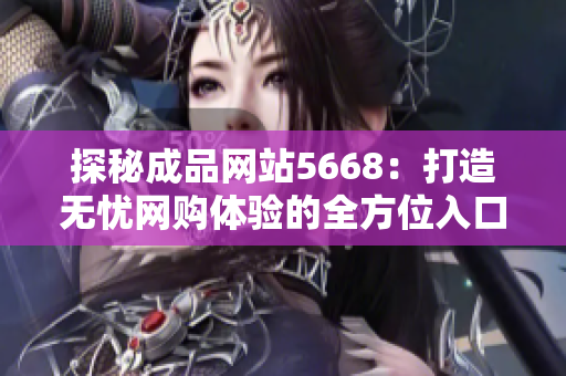 探秘成品網(wǎng)站5668：打造無(wú)憂網(wǎng)購(gòu)體驗(yàn)的全方位入口