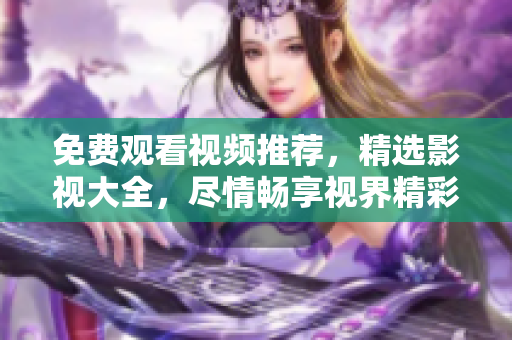免費(fèi)觀看視頻推薦，精選影視大全，盡情暢享視界精彩
