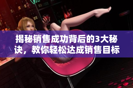 揭秘銷售成功背后的3大秘訣，教你輕松達(dá)成銷售目標(biāo)
