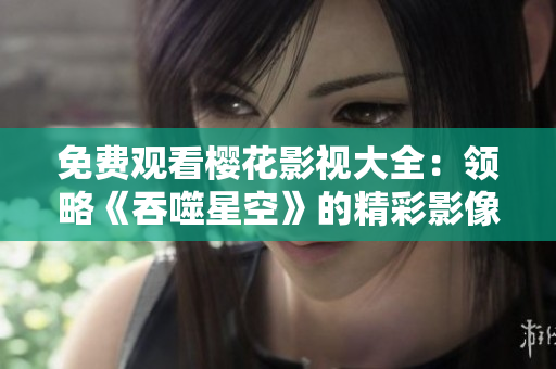 免費(fèi)觀看櫻花影視大全：領(lǐng)略《吞噬星空》的精彩影像內(nèi)容