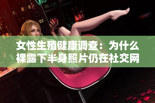 女性生殖健康調(diào)查：為什么裸露下半身照片仍在社交網(wǎng)絡(luò)上瘋狂傳播？