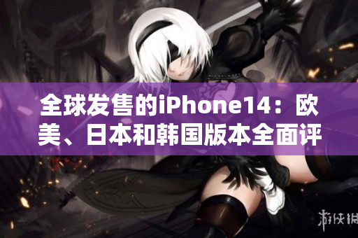 全球發(fā)售的iPhone14：歐美、日本和韓國版本全面評測