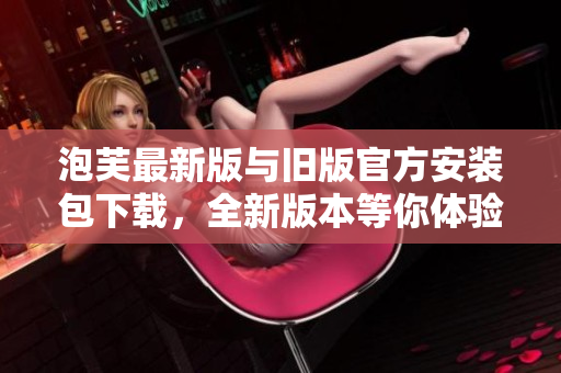 泡芙最新版與舊版官方安裝包下載，全新版本等你體驗(yàn)