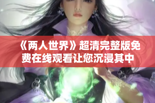 《兩人世界》超清完整版免費(fèi)在線觀看讓您沉浸其中