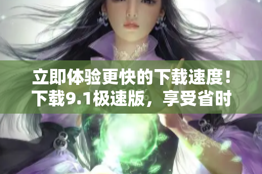 立即體驗(yàn)更快的下載速度！下載9.1極速版，享受省時(shí)省力的下載體驗(yàn)