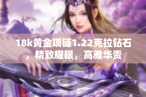 18k黃金項(xiàng)鏈1.22克拉鉆石，精致耀眼，高雅華貴