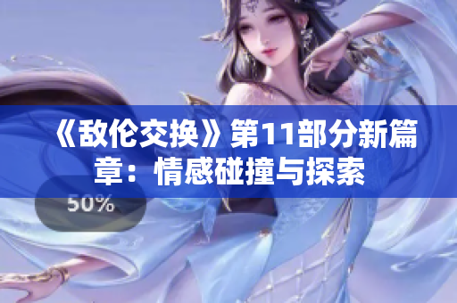 《敵倫交換》第11部分新篇章：情感碰撞與探索