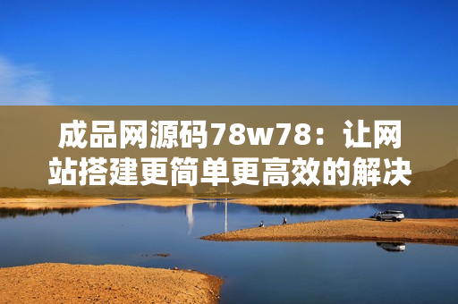 成品網源碼78w78：讓網站搭建更簡單更高效的解決方案