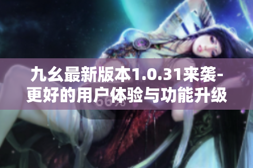 九幺最新版本1.0.31來襲-更好的用戶體驗與功能升級