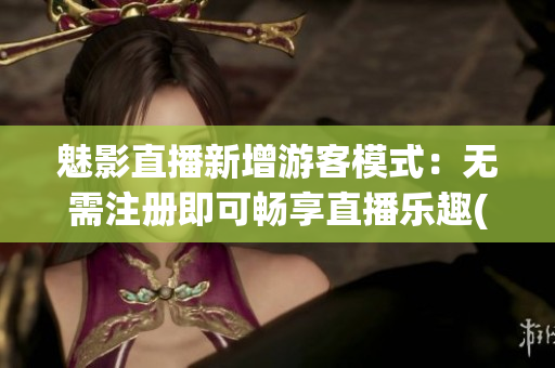 魅影直播新增游客模式：無需注冊即可暢享直播樂趣(1)