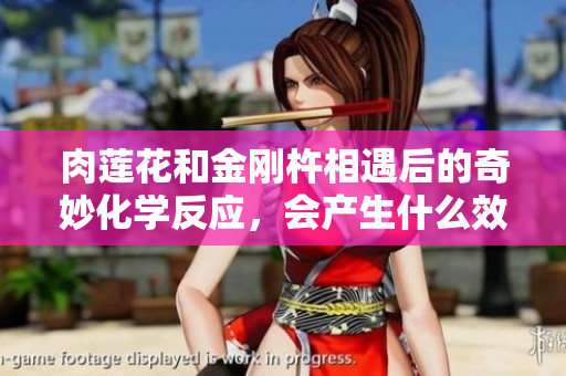 肉蓮花和金剛杵相遇后的奇妙化學反應，會產生什么效果？