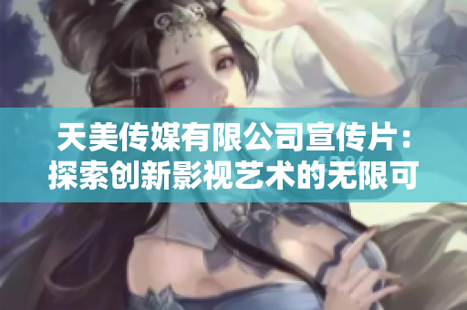 天美傳媒有限公司宣傳片：探索創新影視藝術的無限可能性