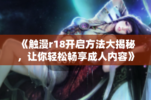 《觸漫r18開啟方法大揭秘，讓你輕松暢享成人內(nèi)容》