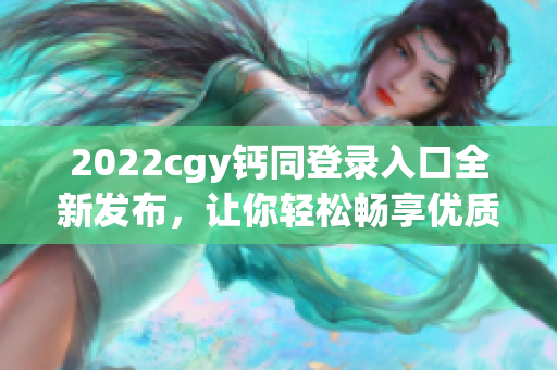 2022cgy鈣同登錄入口全新發(fā)布，讓你輕松暢享優(yōu)質(zhì)服務